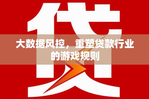 开封大数据风控，重塑贷款行业的游戏规则