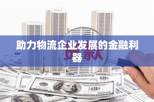 开封助力物流企业发展的金融利器