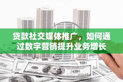 开封贷款社交媒体推广，如何通过数字营销提升业务增长