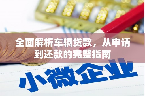 开封全面解析车辆贷款，从申请到还款的完整指南