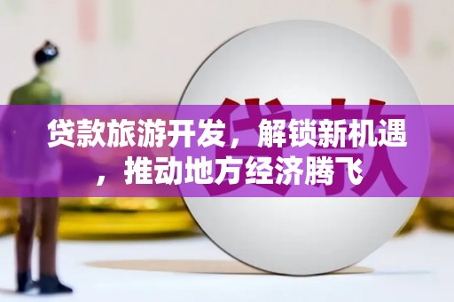 开封贷款旅游开发，解锁新机遇，推动地方经济腾飞