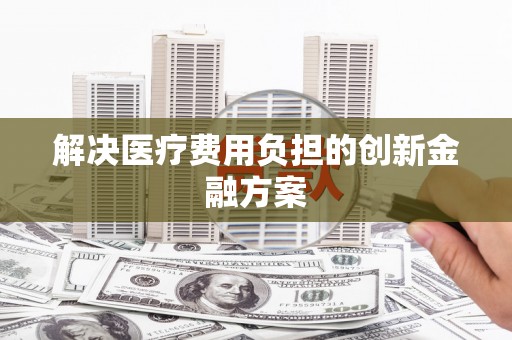 开封解决医疗费用负担的创新金融方案