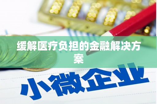 开封缓解医疗负担的金融解决方案