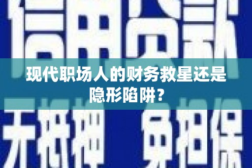 开封现代职场人的财务救星还是隐形陷阱？