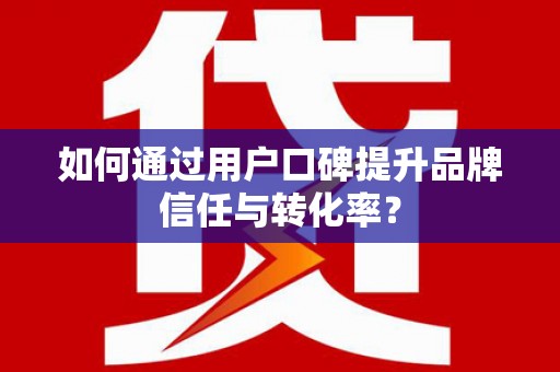 开封如何通过用户口碑提升品牌信任与转化率？