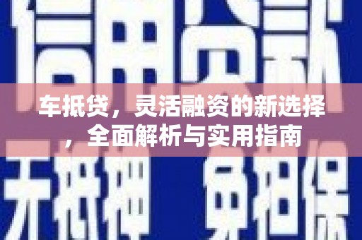 开封车抵贷，灵活融资的新选择，全面解析与实用指南