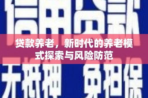 开封贷款养老，新时代的养老模式探索与风险防范